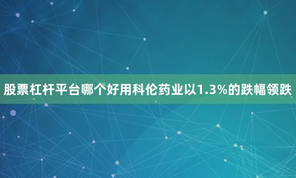 股票杠杆平台哪个好用科伦药业以1.3%的跌幅领跌