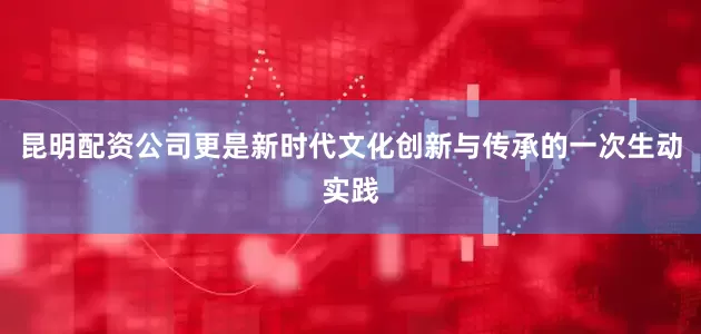 昆明配资公司更是新时代文化创新与传承的一次生动实践