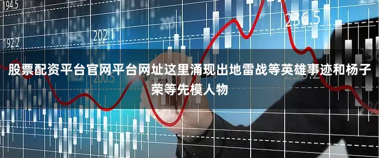 股票配资平台官网平台网址这里涌现出地雷战等英雄事迹和杨子荣等先模人物
