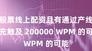 股票线上配资且有通过产线扩充触及 200000 WPM 的可能