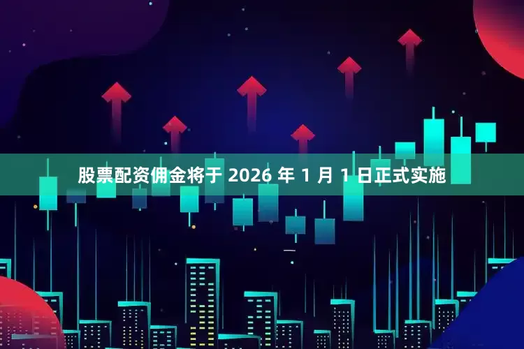 股票配资佣金将于 2026 年 1 月 1 日正式实施