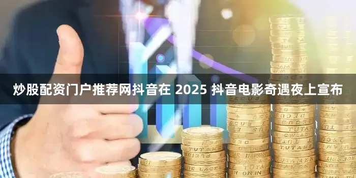 炒股配资门户推荐网抖音在 2025 抖音电影奇遇夜上宣布
