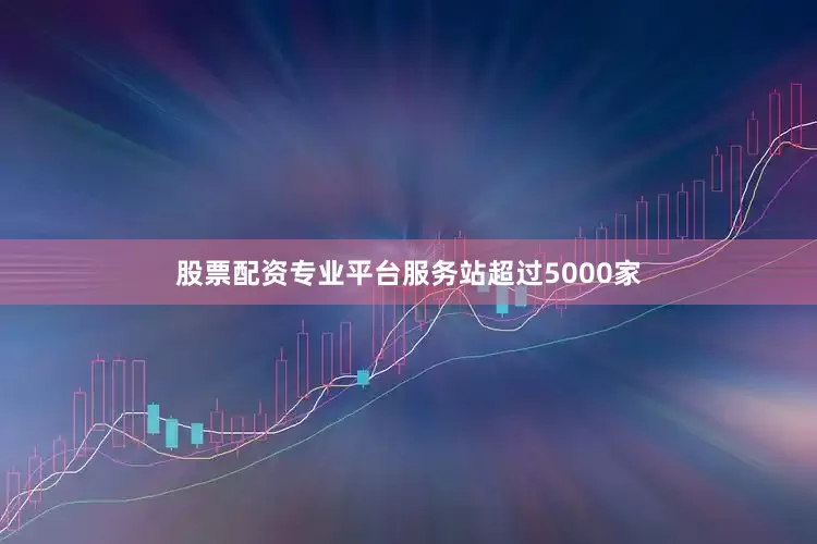 股票配资专业平台服务站超过5000家