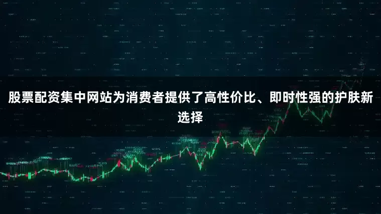 股票配资集中网站为消费者提供了高性价比、即时性强的护肤新选择