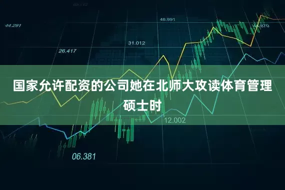 国家允许配资的公司她在北师大攻读体育管理硕士时