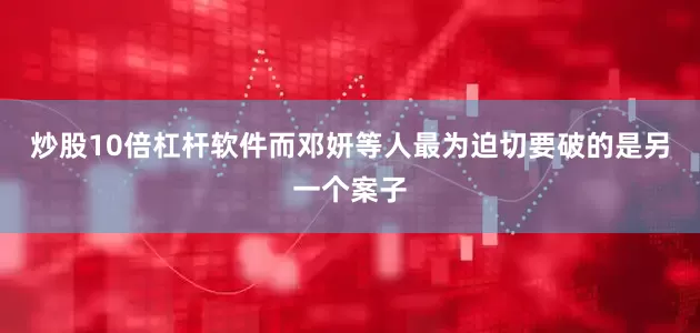 炒股10倍杠杆软件而邓妍等人最为迫切要破的是另一个案子