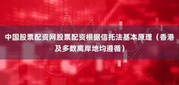 中国股票配资网股票配资根据信托法基本原理（香港及多数离岸地均遵循）