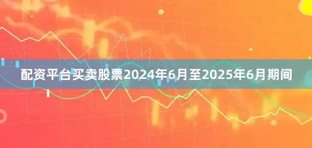 配资平台买卖股票2024年6月至2025年6月期间