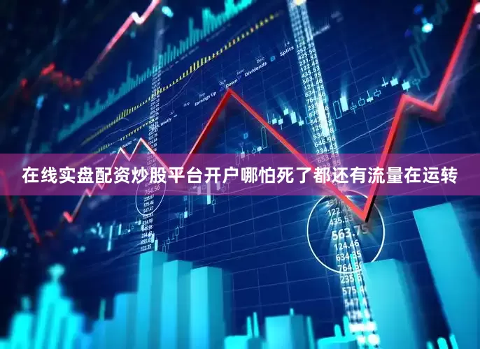 在线实盘配资炒股平台开户哪怕死了都还有流量在运转