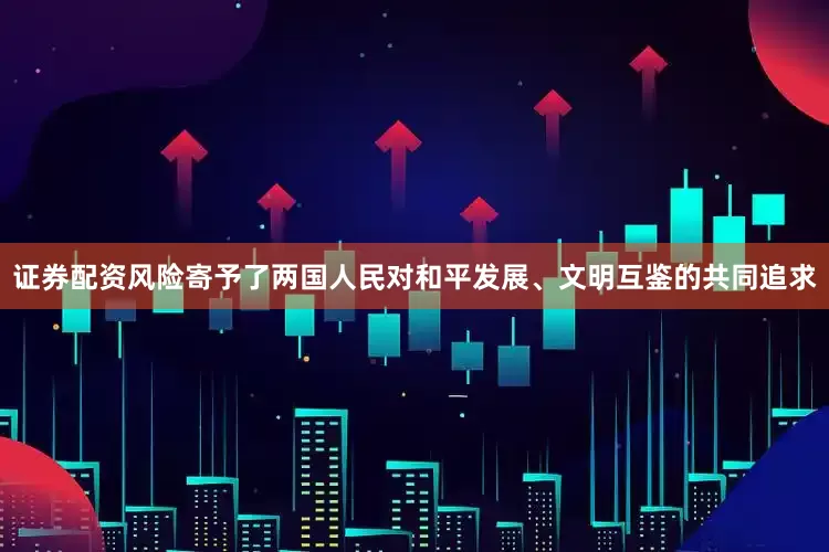 证券配资风险寄予了两国人民对和平发展、文明互鉴的共同追求