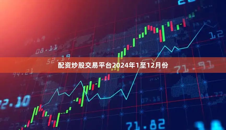 配资炒股交易平台2024年1至12月份