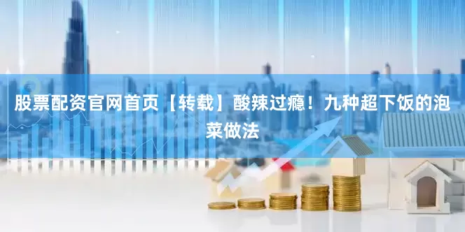 股票配资官网首页【转载】酸辣过瘾！九种超下饭的泡菜做法