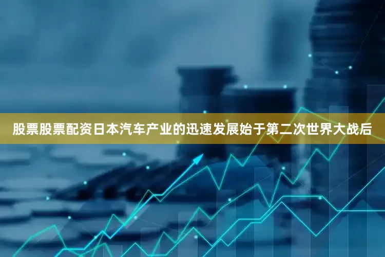 股票股票配资　　日本汽车产业的迅速发展始于第二次世界大战后