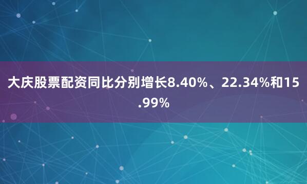 大庆股票配资同比分别增长8.40%、22.34%和15.99%