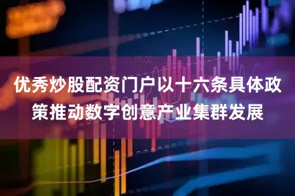 优秀炒股配资门户以十六条具体政策推动数字创意产业集群发展