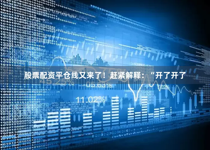 股票配资平仓线又来了！赶紧解释：“开了开了
