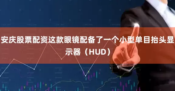 安庆股票配资这款眼镜配备了一个小型单目抬头显示器（HUD）