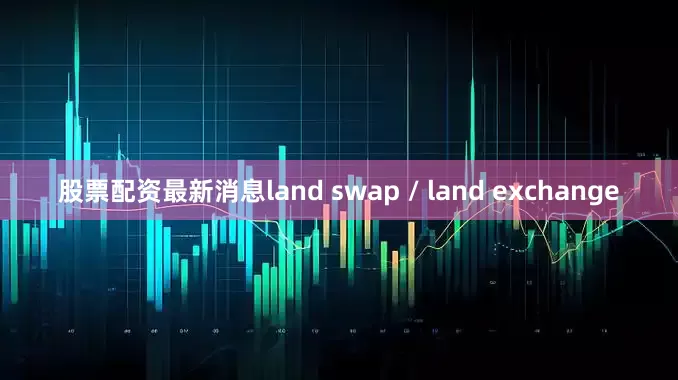 股票配资最新消息land swap / land exchange
