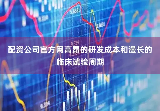配资公司官方网高昂的研发成本和漫长的临床试验周期