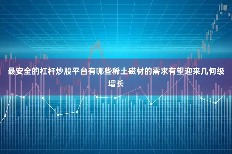 最安全的杠杆炒股平台有哪些稀土磁材的需求有望迎来几何级增长