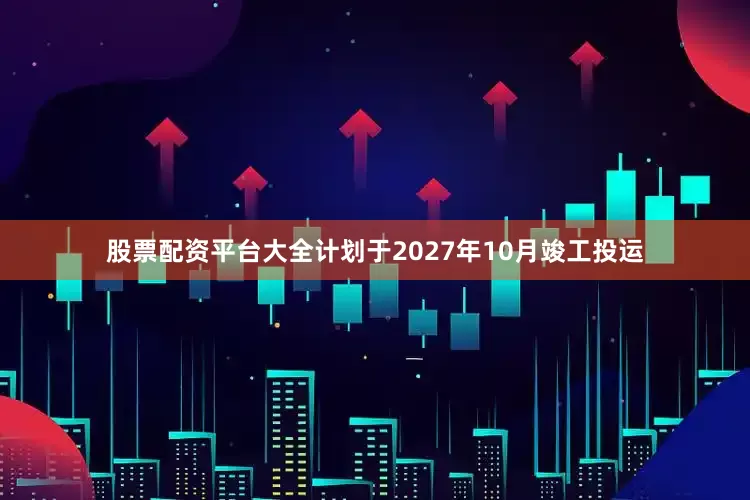 股票配资平台大全计划于2027年10月竣工投运