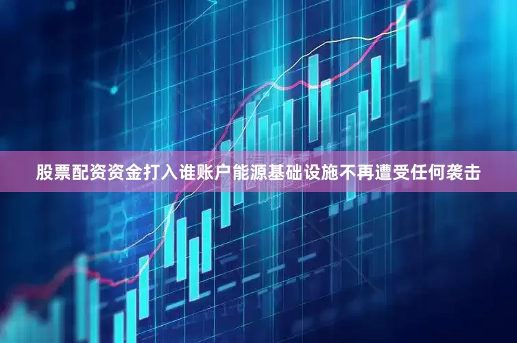 股票配资资金打入谁账户能源基础设施不再遭受任何袭击