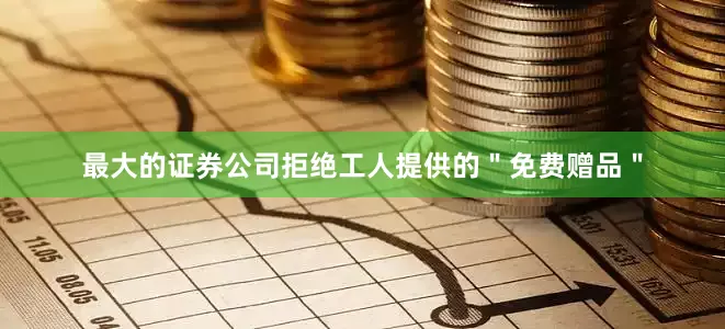最大的证券公司拒绝工人提供的＂免费赠品＂