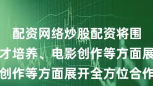 配资网络炒股配资将围绕影视人才培养、电影创作等方面展开全方位合作