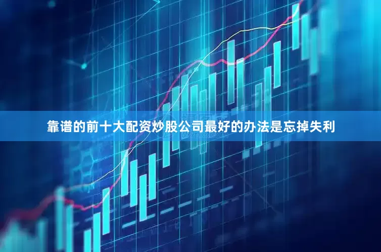 靠谱的前十大配资炒股公司最好的办法是忘掉失利