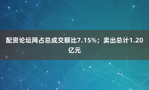 配资论坛网占总成交额比7.15%；卖出总计1.20亿元
