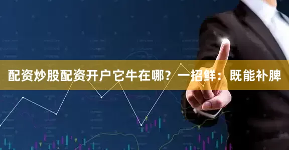 配资炒股配资开户它牛在哪？一招鲜：既能补脾