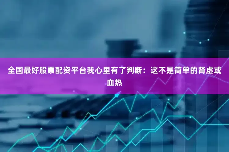 全国最好股票配资平台我心里有了判断：这不是简单的肾虚或血热