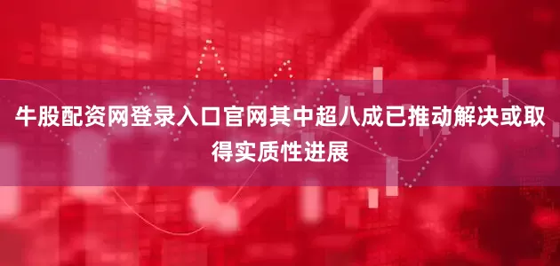 牛股配资网登录入口官网其中超八成已推动解决或取得实质性进展