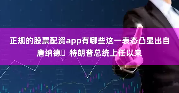 正规的股票配资app有哪些这一表态凸显出自唐纳德・特朗普总统上任以来