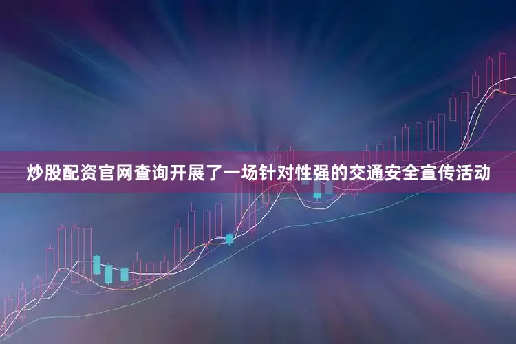 炒股配资官网查询开展了一场针对性强的交通安全宣传活动