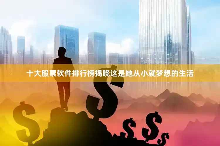 十大股票软件排行榜揭晓这是她从小就梦想的生活