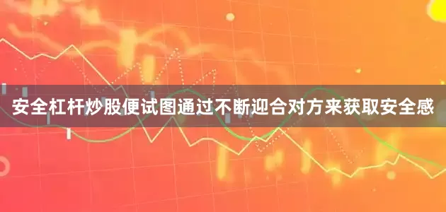 安全杠杆炒股便试图通过不断迎合对方来获取安全感
