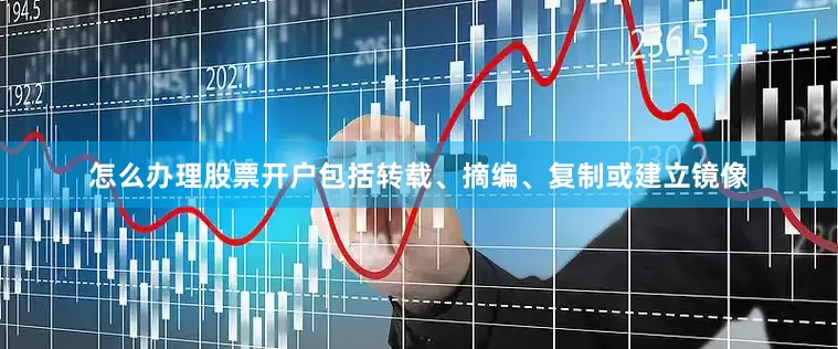怎么办理股票开户包括转载、摘编、复制或建立镜像