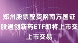 郑州股票配资网南方国证港股通创新药ETF即将上市交易