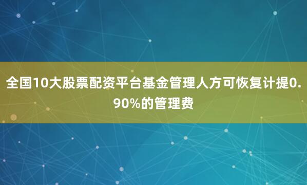 全国10大股票配资平台基金管理人方可恢复计提0.90%的管理费