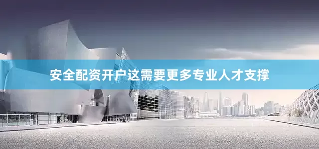 安全配资开户这需要更多专业人才支撑