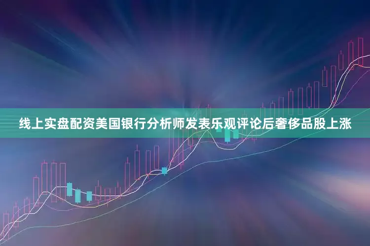 线上实盘配资美国银行分析师发表乐观评论后奢侈品股上涨