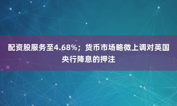 配资股服务至4.68%；货币市场略微上调对英国央行降息的押注