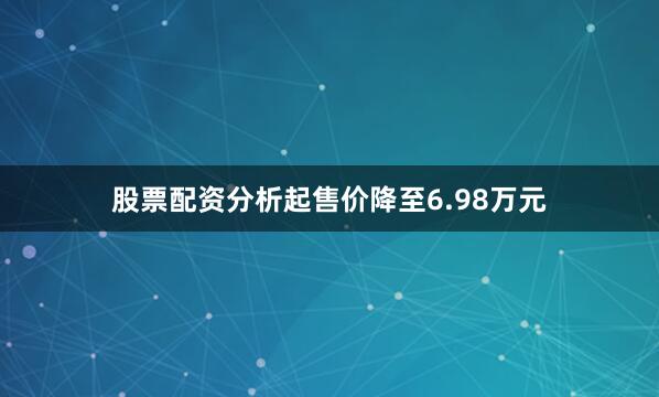 股票配资分析起售价降至6.98万元