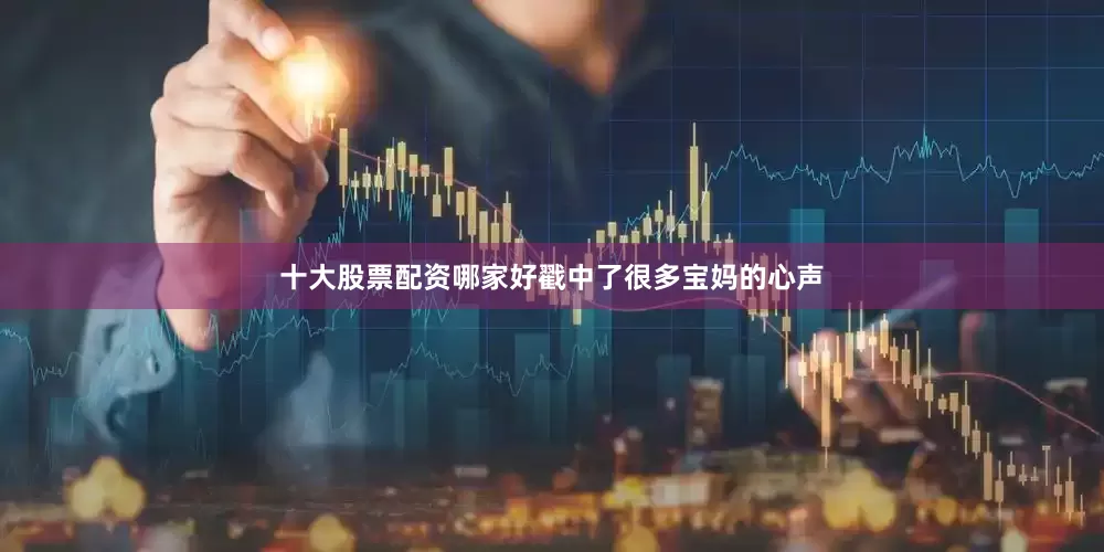 十大股票配资哪家好戳中了很多宝妈的心声