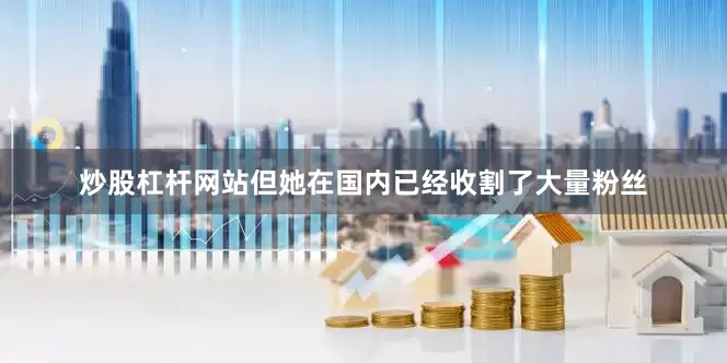 炒股杠杆网站但她在国内已经收割了大量粉丝