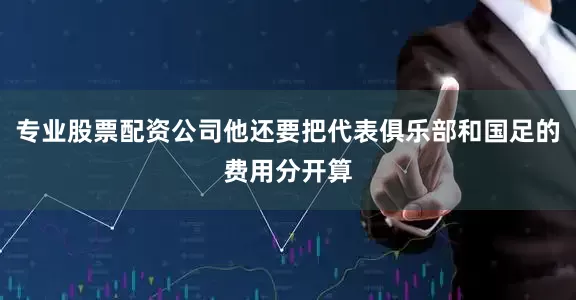 专业股票配资公司他还要把代表俱乐部和国足的费用分开算