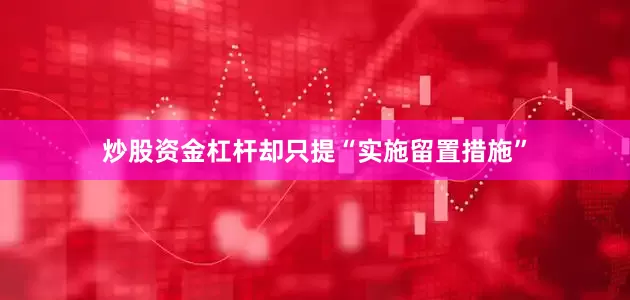 炒股资金杠杆却只提“实施留置措施”