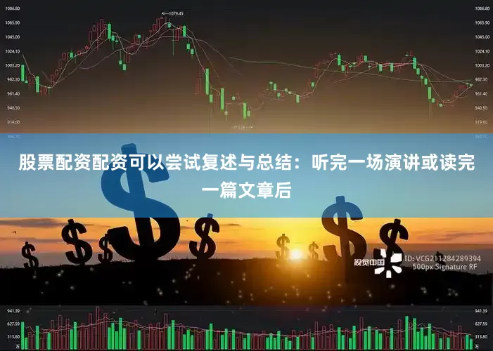 股票配资配资可以尝试复述与总结：听完一场演讲或读完一篇文章后