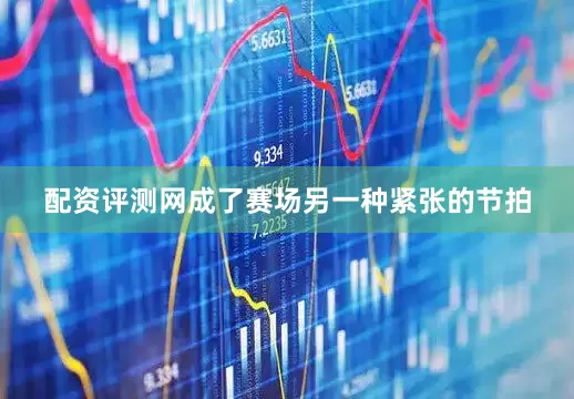 配资评测网成了赛场另一种紧张的节拍